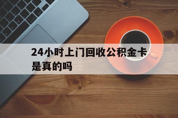 临沧最新24小时上门回收公积金卡是真的吗方法分析(最方便真实的临沧24小时上门回收公积金卡是真的吗安全吗方法)