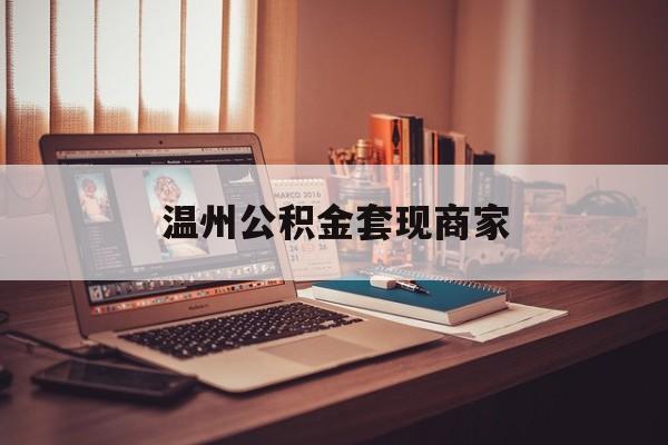 最新温州公积金套现商家方法分析(最方便真实的临沧温州公积金怎么提现方法)