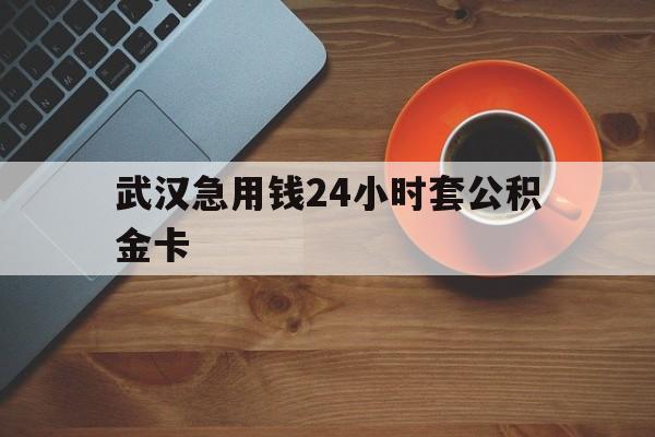 临沧最新武汉急用钱24小时套公积金卡方法分析(最方便真实的临沧武汉公积金取现方法方法)