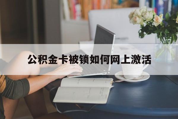 临沧最新公积金卡被锁如何网上激活方法分析(最方便真实的临沧公积金卡锁了可以去银行吗方法)