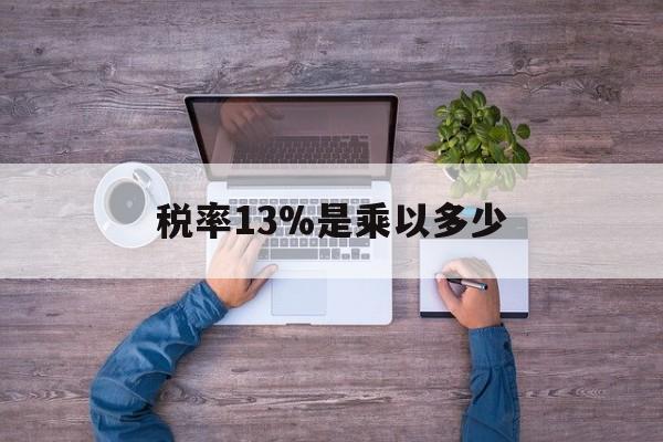 临沧最新税率13%是乘以多少方法分析(最方便真实的临沧税率13%怎么算含税价方法)