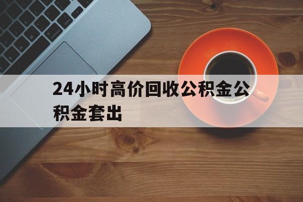 临沧最新24小时高价回收公积金公积金套出方法分析(最方便真实的临沧住房公积金贷款回收是什么意思方法)