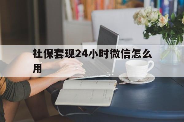 临沧最新社保套现24小时微信怎么用方法分析(最方便真实的临沧社保套现主要是套什么方法)