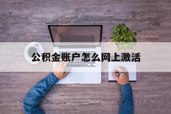 临沧最新公积金账户怎么网上激活方法分析(最方便真实的临沧公积金账户怎么网上激活的方法)