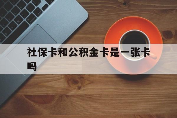 临沧最新社保卡和公积金卡是一张卡吗方法分析(最方便真实的临沧社保卡和公积金卡是一张卡吗?方法)