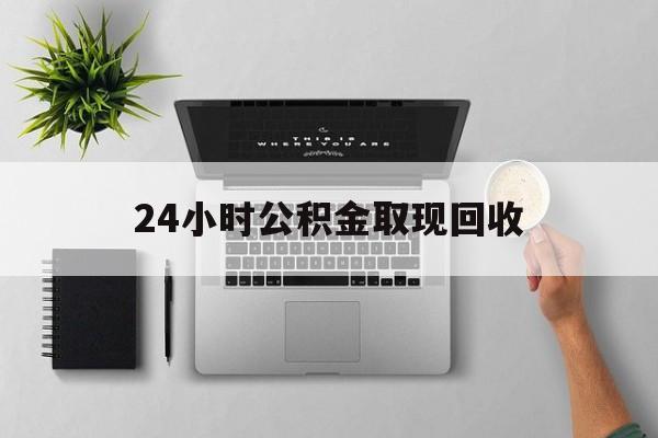 临沧最新24小时公积金取现回收方法分析(最方便真实的临沧24小时公积金取现回收多久到账方法)