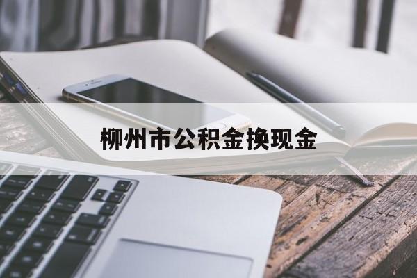 临沧最新柳州市公积金换现金方法分析(最方便真实的临沧2021柳州公积金提取新规定方法)