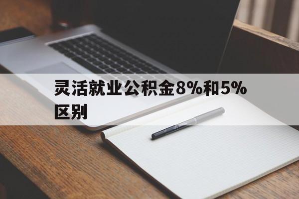临沧最新灵活就业公积金8%和5%区别方法分析(最方便真实的临沧灵活就业公积金一般交多少钱方法)