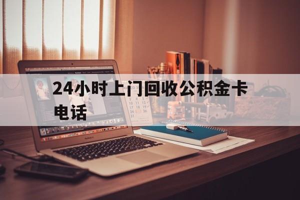 临沧最新24小时上门回收公积金卡电话方法分析(最方便真实的临沧24小时上门回收公积金卡电话方法)