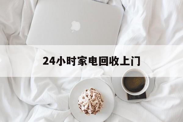 临沧最新24小时家电回收上门方法分析(最方便真实的临沧24小时家电回收上门安装方法)