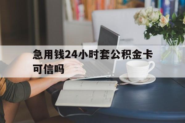 临沧最新急用钱24小时套公积金卡可信吗方法分析(最方便真实的临沧急用钱24小时套公积金卡可信吗安全吗方法)