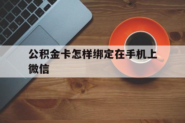 临沧最新公积金卡怎样绑定在手机上微信方法分析(最方便真实的临沧住房公积金卡怎么绑定微信方法)