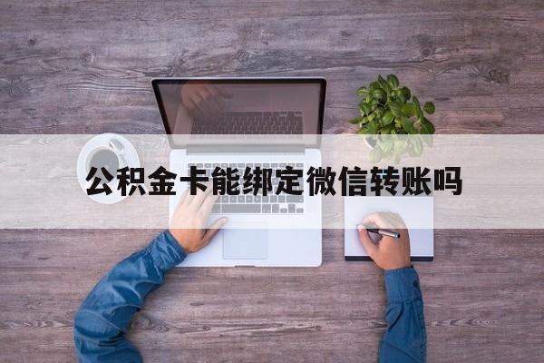 临沧最新公积金卡能绑定微信转账吗方法分析(最方便真实的临沧公积金卡可以绑定手机银行吗方法)