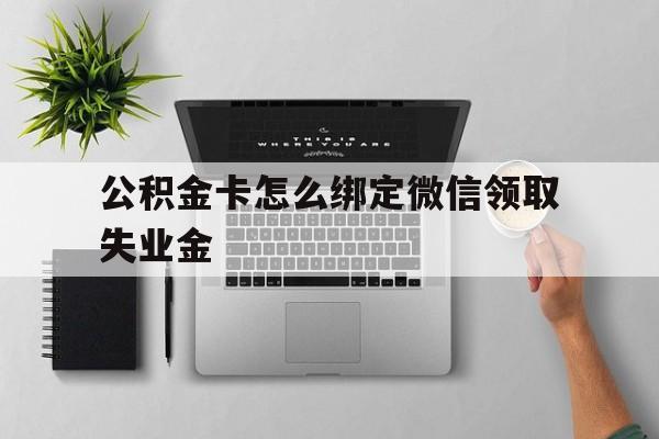 临沧最新公积金卡怎么绑定微信领取失业金方法分析(最方便真实的临沧公积金卡绑定微信后可以提现吗?方法)