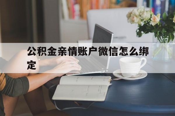 临沧最新公积金亲情账户微信怎么绑定方法分析(最方便真实的临沧公积金亲情账户微信怎么绑定银行卡方法)