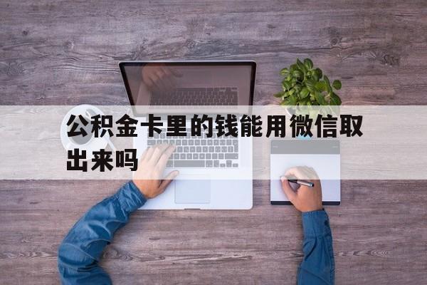 临沧最新公积金卡里的钱能用微信取出来吗方法分析(最方便真实的临沧公积金卡微信可以提现吗方法)