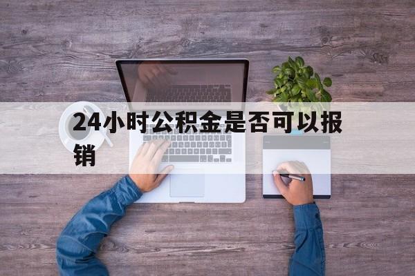 临沧最新24小时公积金是否可以报销方法分析(最方便真实的临沧24小时公积金是否可以报销住院费用方法)