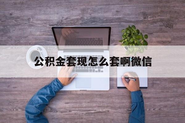 临沧最新公积金套现怎么套啊微信方法分析(最方便真实的临沧公积金套现怎么套啊微信提现方法)