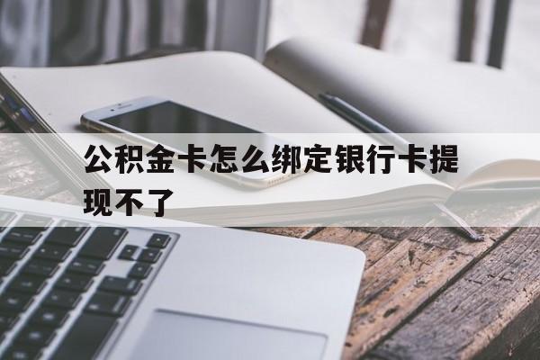 临沧最新公积金卡怎么绑定银行卡提现不了方法分析(最方便真实的临沧公积金卡怎么绑定银行卡提现不了呢方法)