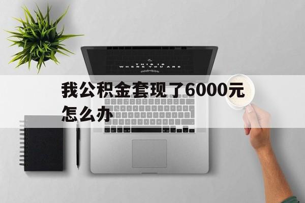 临沧最新我公积金套现了6000元怎么办方法分析(最方便真实的临沧住房公积金套取现金方法)