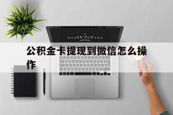 临沧最新公积金卡提现到微信怎么操作方法分析(最方便真实的临沧公积金提到银行卡怎么提方法)