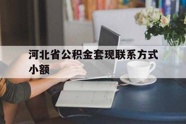 临沧最新河北省公积金套现联系方式小额方法分析(最方便真实的临沧河北公积金怎么提取条件方法)